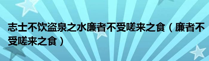 志士不饮盗泉之水廉者不受嗟来之食（廉者不受嗟来之食）