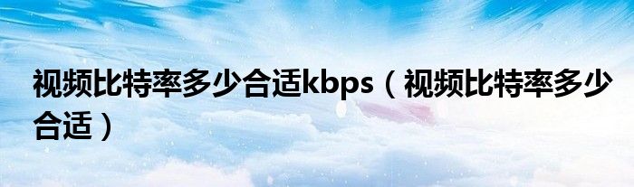 视频比特率多少合适kbps（视频比特率多少合适）