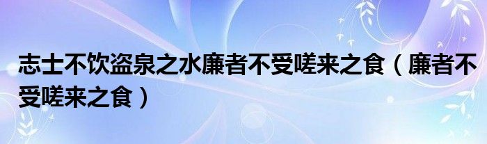 志士不饮盗泉之水廉者不受嗟来之食（廉者不受嗟来之食）