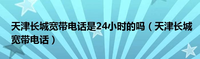 天津长城宽带电话是24小时的吗（天津长城宽带电话）