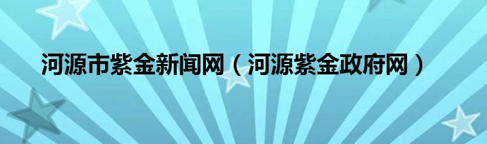 河源市紫金新闻网（河源紫金政府网）