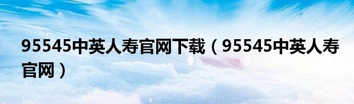 95545中英人寿官网下载（95545中英人寿官网）