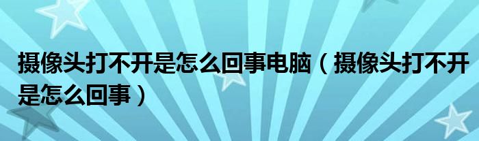 摄像头打不开是怎么回事电脑（摄像头打不开是怎么回事）