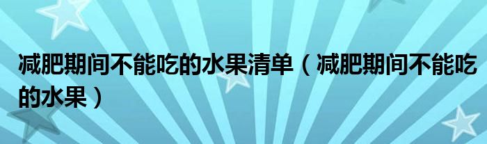 减肥期间不能吃的水果清单（减肥期间不能吃的水果）