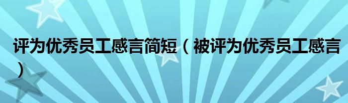 评为优秀员工感言简短（被评为优秀员工感言）