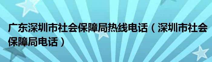 广东深圳市社会保障局热线电话（深圳市社会保障局电话）