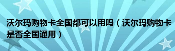 沃尔玛购物卡全国都可以用吗（沃尔玛购物卡是否全国通用）