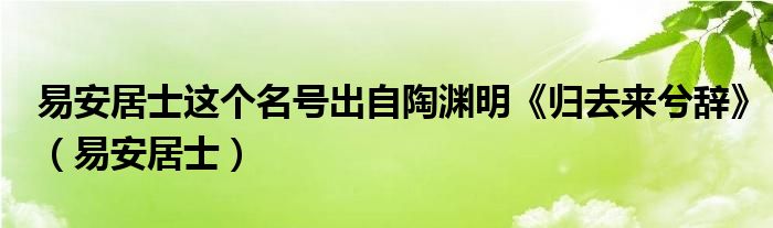 易安居士这个名号出自陶渊明《归去来兮辞》（易安居士）