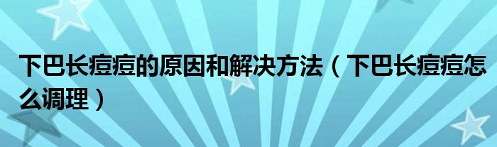 下巴长痘痘的原因和解决方法（下巴长痘痘怎么调理）