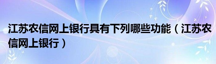 江苏农信网上银行具有下列哪些功能（江苏农信网上银行）