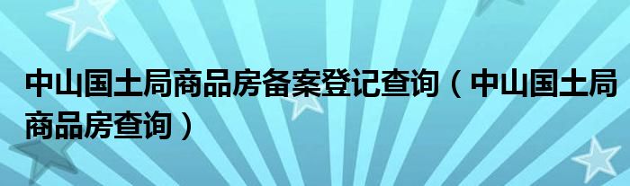 中山国土局商品房备案登记查询（中山国土局商品房查询）