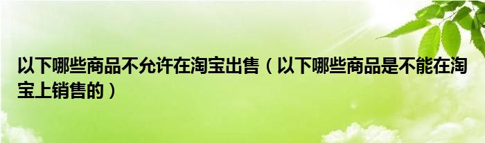 以下哪些商品不允许在淘宝出售（以下哪些商品是不能在淘宝上销售的）