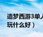 造梦西游3单人排行榜挑战（造梦西游3单人玩什么好）