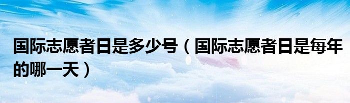 国际志愿者日是多少号（国际志愿者日是每年的哪一天）