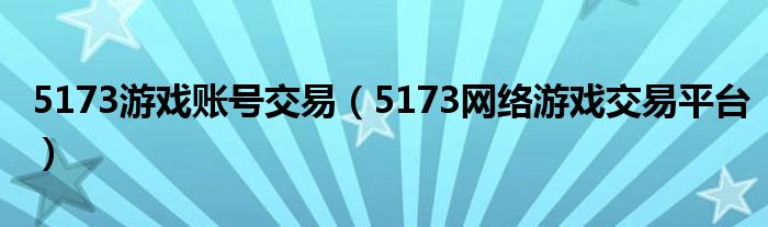 5173游戏账号交易（5173网络游戏交易平台）