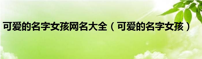 可爱的名字女孩网名大全（可爱的名字女孩）