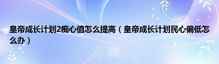 皇帝成长计划2痴心值怎么提高（皇帝成长计划民心偏低怎么办）