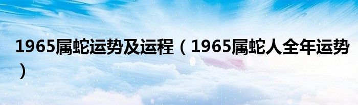 1965属蛇运势及运程（1965属蛇人全年运势）