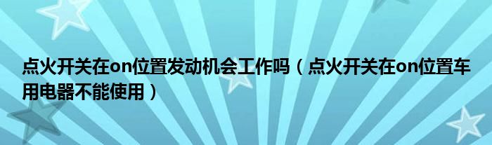 点火开关在on位置发动机会工作吗（点火开关在on位置车用电器不能使用）