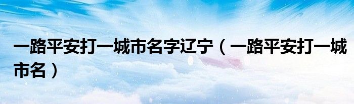 一路平安打一城市名字辽宁（一路平安打一城市名）