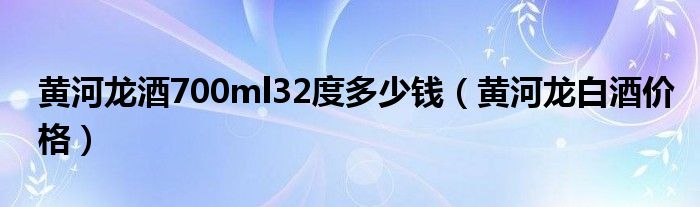 黄河龙酒700ml32度多少钱（黄河龙白酒价格）