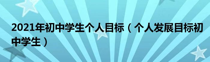 2021年初中学生个人目标（个人发展目标初中学生）