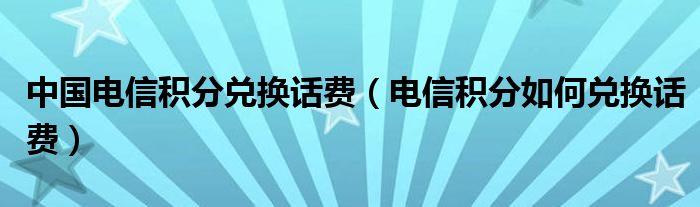 中国电信积分兑换话费（电信积分如何兑换话费）