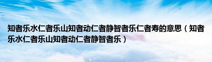 知者乐水仁者乐山知者动仁者静智者乐仁者寿的意思（知者乐水仁者乐山知者动仁者静智者乐）