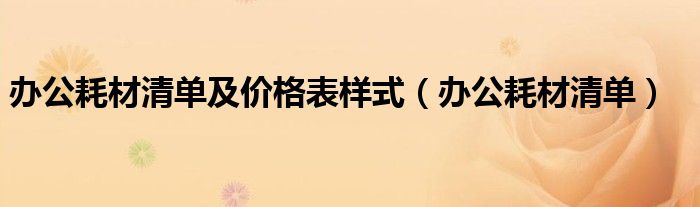 办公耗材清单及价格表样式（办公耗材清单）