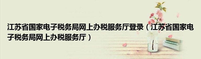 江苏省国家电子税务局网上办税服务厅登录（江苏省国家电子税务局网上办税服务厅）