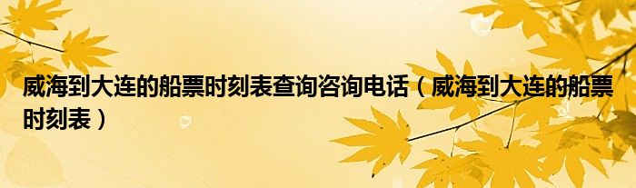 威海到大连的船票时刻表查询咨询电话（威海到大连的船票时刻表）