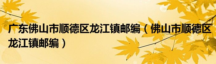 广东佛山市顺德区龙江镇邮编（佛山市顺德区龙江镇邮编）