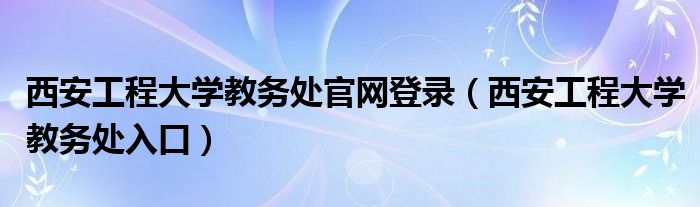 西安工程大学教务处官网登录（西安工程大学教务处入口）