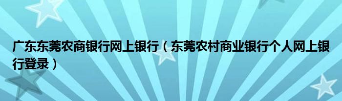 广东东莞农商银行网上银行（东莞农村商业银行个人网上银行登录）