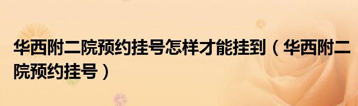 华西附二院预约挂号怎样才能挂到（华西附二院预约挂号）