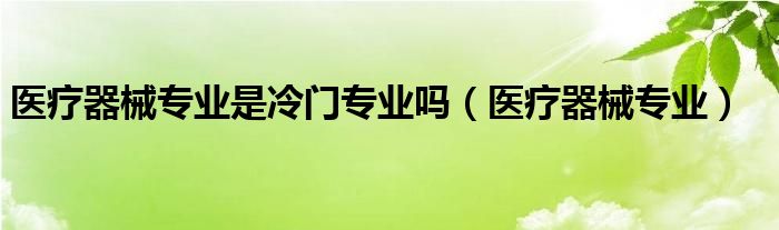 医疗器械专业是冷门专业吗（医疗器械专业）