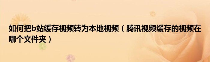 如何把b站缓存视频转为本地视频（腾讯视频缓存的视频在哪个文件夹）