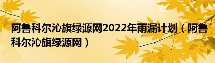 阿鲁科尔沁旗绿源网2022年雨漏计划（阿鲁科尔沁旗绿源网）