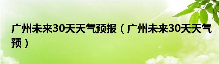 广州未来30天天气预报（广州未来30天天气预）