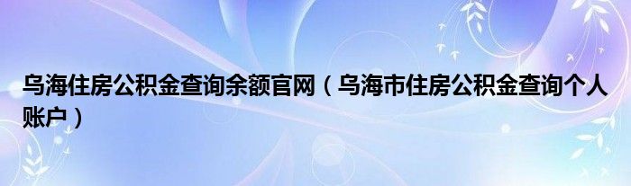 乌海住房公积金查询余额官网（乌海市住房公积金查询个人账户）