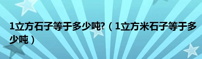 1立方石子等于多少吨?（1立方米石子等于多少吨）