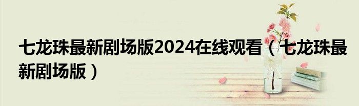 七龙珠最新剧场版2024在线观看（七龙珠最新剧场版）