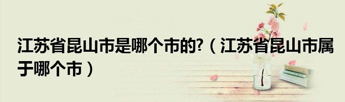 江苏省昆山市是哪个市的?（江苏省昆山市属于哪个市）