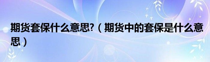 期货套保什么意思?（期货中的套保是什么意思）