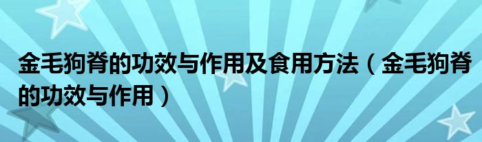 金毛狗脊的功效与作用及食用方法（金毛狗脊的功效与作用）