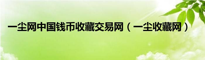 一尘网中国钱币收藏交易网（一尘收藏网）