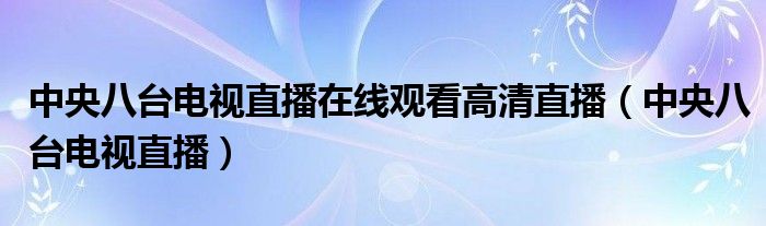 中央八台电视直播在线观看高清直播（中央八台电视直播）