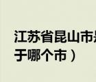 江苏省昆山市是哪个市的?（江苏省昆山市属于哪个市）