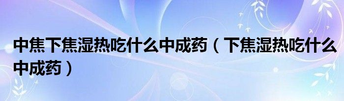 中焦下焦湿热吃什么中成药（下焦湿热吃什么中成药）