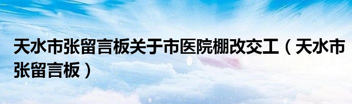 天水市张留言板关于市医院棚改交工（天水市张留言板）